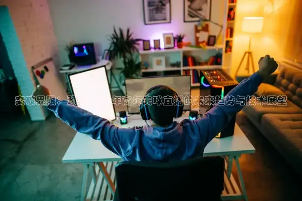 突破界限：预见2026年高尔夫球直播的未来趋势与技术展望